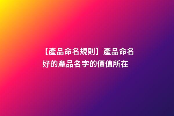 【產品命名規則】產品命名 好的產品名字的價值所在-第1張-公司起名-玄機派